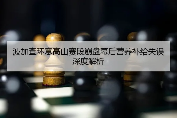 波加查环意高山赛段崩盘幕后营养补给失误深度解析