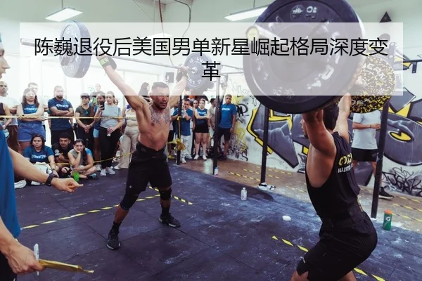 陈巍退役后美国男单新星崛起格局深度变革